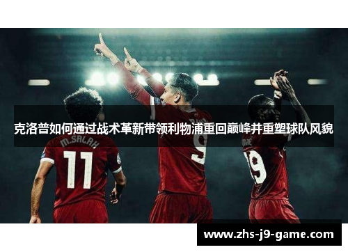 克洛普如何通过战术革新带领利物浦重回巅峰并重塑球队风貌 克洛普如何通过战术革新带领利物浦重回巅峰并重塑球队风貌