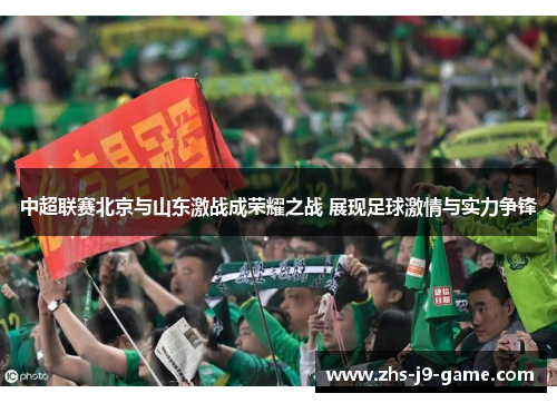 中超联赛北京与山东激战成荣耀之战 展现足球激情与实力争锋 中超联赛北京与山东激战成荣耀之战 展现足球激情与实力争锋