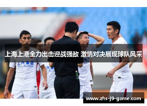上海上港全力出击迎战强敌 激情对决展现球队风采 上海上港全力出击迎战强敌 激情对决展现球队风采