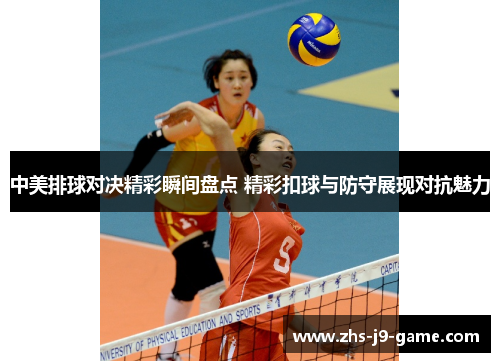 中美排球对决精彩瞬间盘点 精彩扣球与防守展现对抗魅力 中美排球对决精彩瞬间盘点 精彩扣球与防守展现对抗魅力
