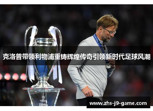 克洛普带领利物浦重铸辉煌传奇引领新时代足球风潮 克洛普带领利物浦重铸辉煌传奇引领新时代足球风潮