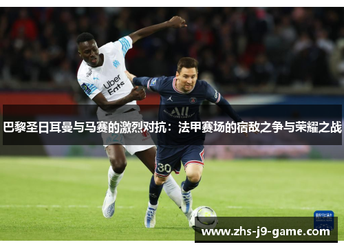 巴黎圣日耳曼与马赛的激烈对抗:法甲赛场的宿敌之争与荣耀之战 巴黎圣日耳曼与马赛的激烈对抗:法甲赛场的宿敌之争与荣耀之战