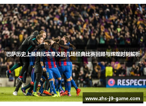 巴萨历史上最具纪实意义的几场经典比赛回顾与辉煌时刻解析 巴萨历史上最具纪实意义的几场经典比赛回顾与辉煌时刻解析