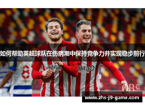 如何帮助英超球队在伤病潮中保持竞争力并实现稳步前行 如何帮助英超球队在伤病潮中保持竞争力并实现稳步前行