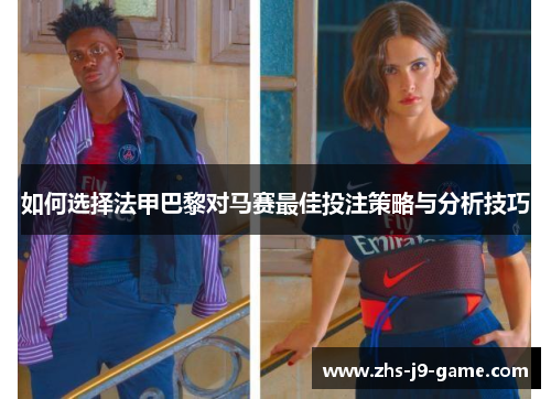 如何选择法甲巴黎对马赛最佳投注策略与分析技巧 如何选择法甲巴黎对马赛最佳投注策略与分析技巧