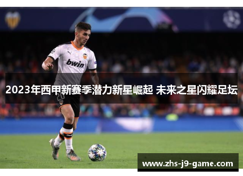 2023年西甲新赛季潜力新星崛起 未来之星闪耀足坛 2023年西甲新赛季潜力新星崛起 未来之星闪耀足坛