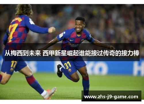 从梅西到未来 西甲新星崛起谁能接过传奇的接力棒 从梅西到未来 西甲新星崛起谁能接过传奇的接力棒