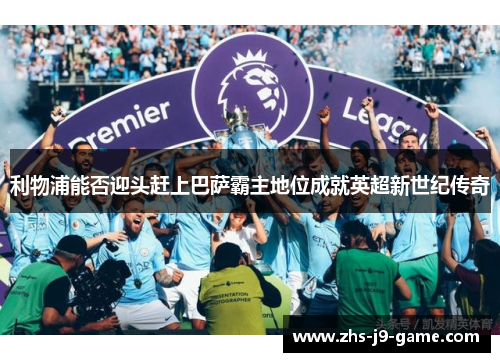 利物浦能否迎头赶上巴萨霸主地位成就英超新世纪传奇 利物浦能否迎头赶上巴萨霸主地位成就英超新世纪传奇