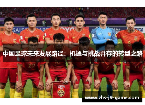 中国足球未来发展路径:机遇与挑战并存的转型之路 中国足球未来发展路径:机遇与挑战并存的转型之路