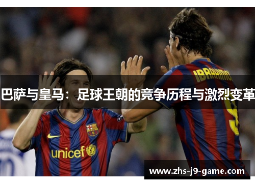 巴萨与皇马:足球王朝的竞争历程与激烈变革 巴萨与皇马:足球王朝的竞争历程与激烈变革