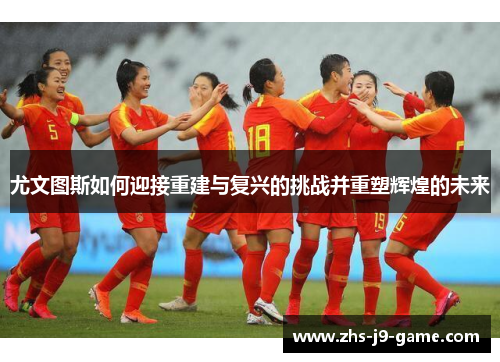尤文图斯如何迎接重建与复兴的挑战并重塑辉煌的未来 尤文图斯如何迎接重建与复兴的挑战并重塑辉煌的未来