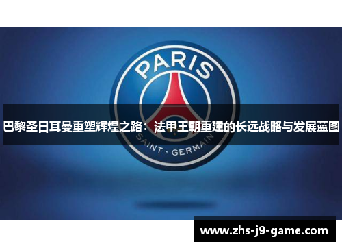 巴黎圣日耳曼重塑辉煌之路:法甲王朝重建的长远战略与发展蓝图 巴黎圣日耳曼重塑辉煌之路:法甲王朝重建的长远战略与发展蓝图