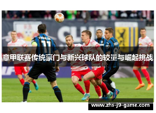 意甲联赛传统豪门与新兴球队的较量与崛起挑战 意甲联赛传统豪门与新兴球队的较量与崛起挑战