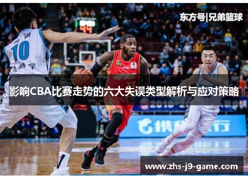 影响CBA比赛走势的六大失误类型解析与应对策略 影响CBA比赛走势的六大失误类型解析与应对策略