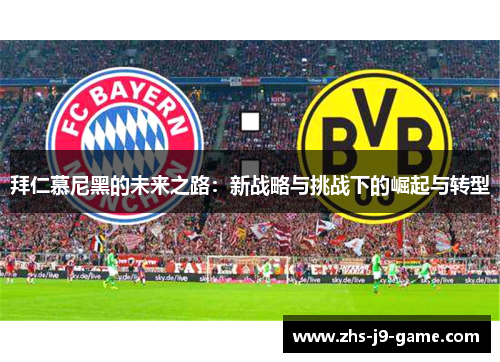 拜仁慕尼黑的未来之路:新战略与挑战下的崛起与转型 拜仁慕尼黑的未来之路:新战略与挑战下的崛起与转型