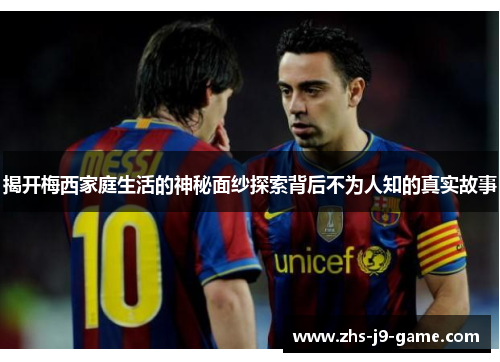 揭开梅西家庭生活的神秘面纱探索背后不为人知的真实故事 揭开梅西家庭生活的神秘面纱探索背后不为人知的真实故事