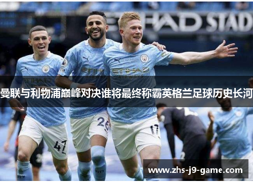 曼联与利物浦巅峰对决谁将最终称霸英格兰足球历史长河 曼联与利物浦巅峰对决谁将最终称霸英格兰足球历史长河