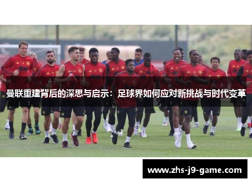 曼联重建背后的深思与启示:足球界如何应对新挑战与时代变革 曼联重建背后的深思与启示:足球界如何应对新挑战与时代变革