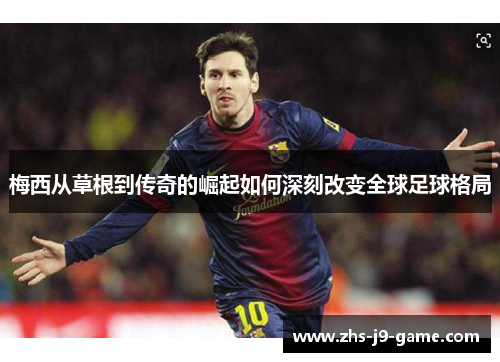 梅西从草根到传奇的崛起如何深刻改变全球足球格局 梅西从草根到传奇的崛起如何深刻改变全球足球格局