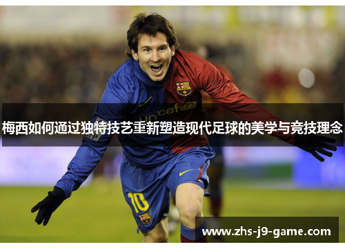 梅西如何通过独特技艺重新塑造现代足球的美学与竞技理念