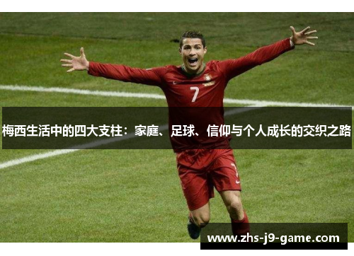 梅西生活中的四大支柱:家庭、足球、信仰与个人成长的交织之路 梅西生活中的四大支柱:家庭、足球、信仰与个人成长的交织之路
