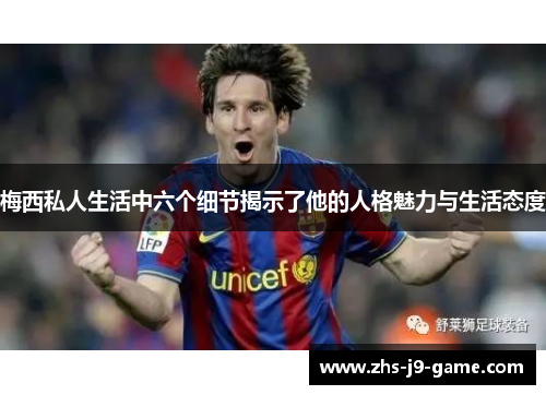 梅西私人生活中六个细节揭示了他的人格魅力与生活态度 梅西私人生活中六个细节揭示了他的人格魅力与生活态度