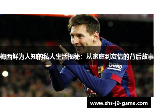 梅西鲜为人知的私人生活揭秘:从家庭到友情的背后故事 梅西鲜为人知的私人生活揭秘:从家庭到友情的背后故事