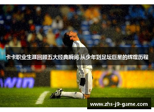 卡卡职业生涯回顾五大经典瞬间 从少年到足坛巨星的辉煌历程 卡卡职业生涯回顾五大经典瞬间 从少年到足坛巨星的辉煌历程