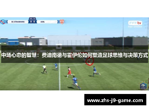 中场心态的智慧:费迪南德与霍伊伦如何塑造足球思维与决策方式 中场心态的智慧:费迪南德与霍伊伦如何塑造足球思维与决策方式