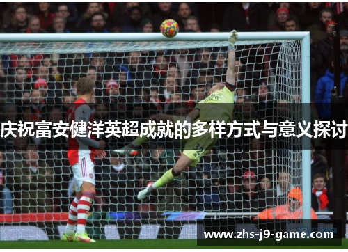 庆祝富安健洋英超成就的多样方式与意义探讨 庆祝富安健洋英超成就的多样方式与意义探讨