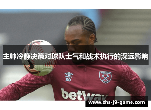 主帅冷静决策对球队士气和战术执行的深远影响 主帅冷静决策对球队士气和战术执行的深远影响