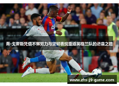 喬-戈麥斯凭借不懈努力与坚韧表现重返英格兰队的逆袭之路 喬-戈麥斯凭借不懈努力与坚韧表现重返英格兰队的逆袭之路