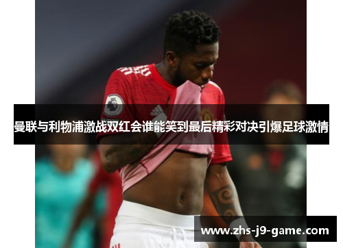 曼联与利物浦激战双红会谁能笑到最后精彩对决引爆足球激情 曼联与利物浦激战双红会谁能笑到最后精彩对决引爆足球激情