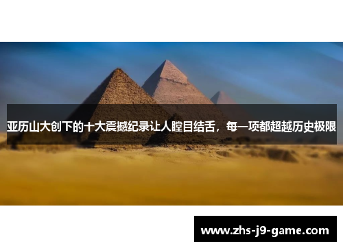 亚历山大创下的十大震撼纪录让人瞠目结舌,每一项都超越历史极限 亚历山大创下的十大震撼纪录让人瞠目结舌,每一项都超越历史极限