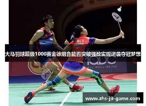 大马羽球超级1000赛金徐组合能否突破强敌实现逆袭夺冠梦想 大马羽球超级1000赛金徐组合能否突破强敌实现逆袭夺冠梦想