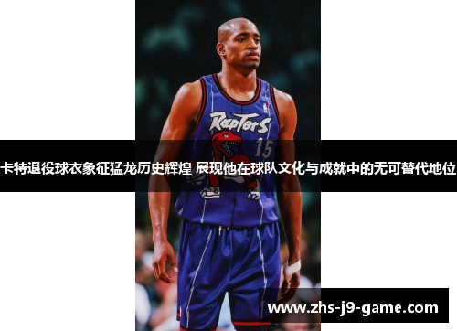 卡特退役球衣象征猛龙历史辉煌 展现他在球队文化与成就中的无可替代地位 卡特退役球衣象征猛龙历史辉煌 展现他在球队文化与成就中的无可替代地位
