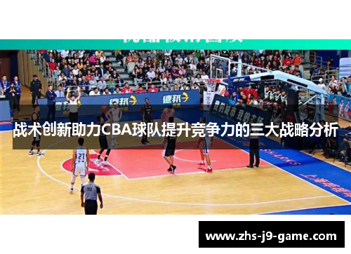 战术创新助力CBA球队提升竞争力的三大战略分析 战术创新助力CBA球队提升竞争力的三大战略分析