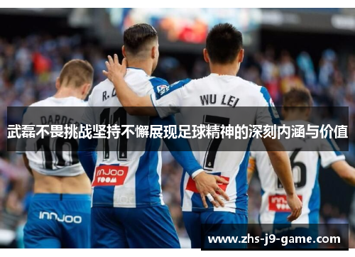 武磊不畏挑战坚持不懈展现足球精神的深刻内涵与价值 武磊不畏挑战坚持不懈展现足球精神的深刻内涵与价值