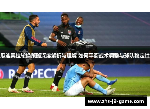 瓜迪奥拉轮换策略深度解析与理解 如何平衡战术调整与球队稳定性 瓜迪奥拉轮换策略深度解析与理解 如何平衡战术调整与球队稳定性