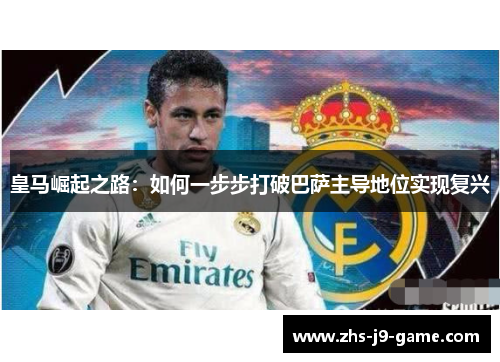 皇马崛起之路:如何一步步打破巴萨主导地位实现复兴 皇马崛起之路:如何一步步打破巴萨主导地位实现复兴