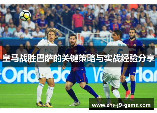 皇马战胜巴萨的关键策略与实战经验分享 皇马战胜巴萨的关键策略与实战经验分享