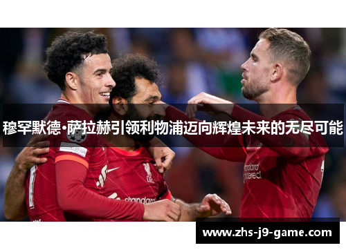 穆罕默德·萨拉赫引领利物浦迈向辉煌未来的无尽可能 穆罕默德·萨拉赫引领利物浦迈向辉煌未来的无尽可能