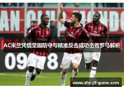 AC米兰凭借坚固防守与精准反击成功击败罗马解析 AC米兰凭借坚固防守与精准反击成功击败罗马解析