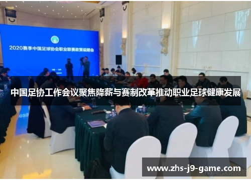 中国足协工作会议聚焦降薪与赛制改革推动职业足球健康发展 中国足协工作会议聚焦降薪与赛制改革推动职业足球健康发展