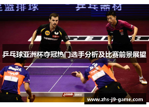 乒乓球亚洲杯夺冠热门选手分析及比赛前景展望 乒乓球亚洲杯夺冠热门选手分析及比赛前景展望
