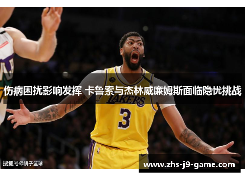 伤病困扰影响发挥 卡鲁索与杰林威廉姆斯面临隐忧挑战 伤病困扰影响发挥 卡鲁索与杰林威廉姆斯面临隐忧挑战