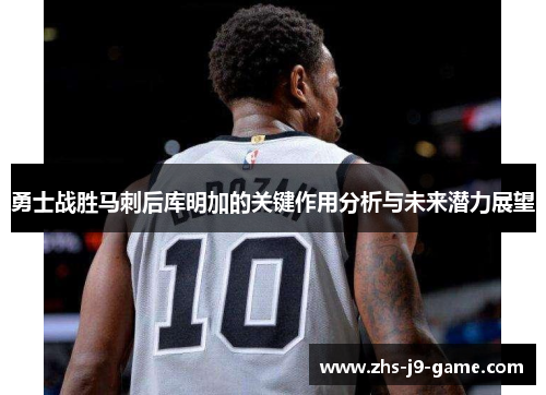 勇士战胜马刺后库明加的关键作用分析与未来潜力展望 勇士战胜马刺后库明加的关键作用分析与未来潜力展望