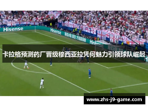 卡拉格预测药厂晋级穆西亚拉凭何魅力引领球队崛起 卡拉格预测药厂晋级穆西亚拉凭何魅力引领球队崛起