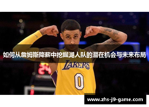 如何从詹姆斯降薪中挖掘湖人队的潜在机会与未来布局 如何从詹姆斯降薪中挖掘湖人队的潜在机会与未来布局