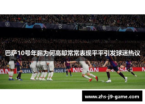 巴萨10号年薪为何高却常常表现平平引发球迷热议 巴萨10号年薪为何高却常常表现平平引发球迷热议